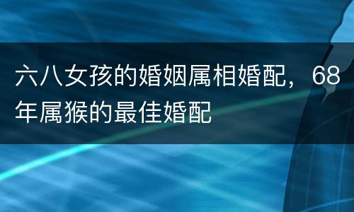 六八女孩的婚姻属相婚配，68年属猴的最佳婚配