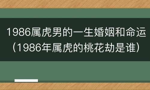 1986属虎男的一生婚姻和命运（1986年属虎的桃花劫是谁）