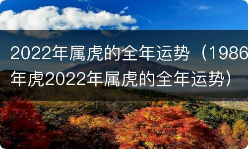 2022年属虎的全年运势（1986年虎2022年属虎的全年运势）