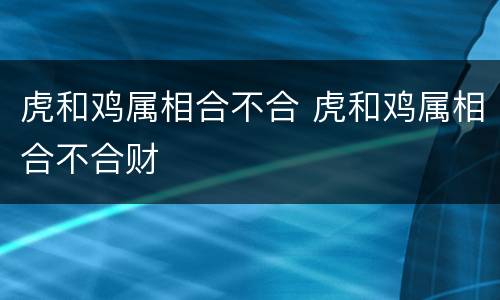 虎和鸡属相合不合 虎和鸡属相合不合财