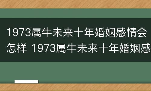 1973属牛未来十年婚姻感情会怎样 1973属牛未来十年婚姻感情会怎样变化