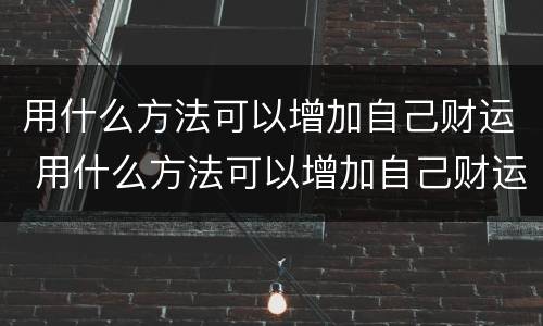 用什么方法可以增加自己财运 用什么方法可以增加自己财运和运势