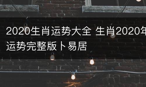 2020生肖运势大全 生肖2020年运势完整版卜易居