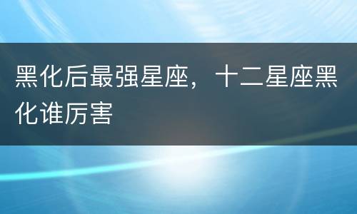 黑化后最强星座，十二星座黑化谁厉害