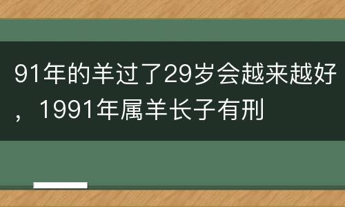91年的羊过了29岁会越来越好，1991年属羊长子有刑