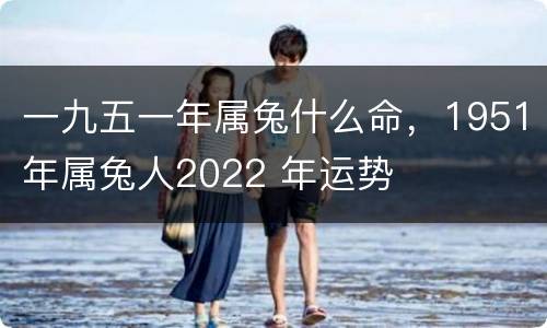 一九五一年属兔什么命，1951年属兔人2022 年运势