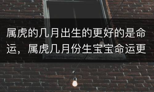 属虎的几月出生的更好的是命运，属虎几月份生宝宝命运更好