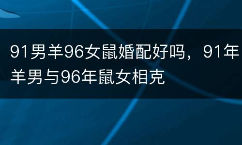 91男羊96女鼠婚配好吗，91年羊男与96年鼠女相克