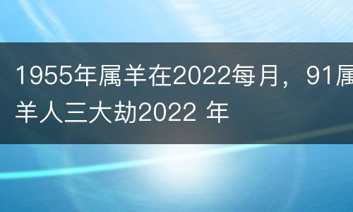 1955年属羊在2022每月，91属羊人三大劫2022 年