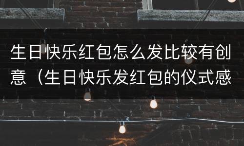 生日快乐红包怎么发比较有创意（生日快乐发红包的仪式感）