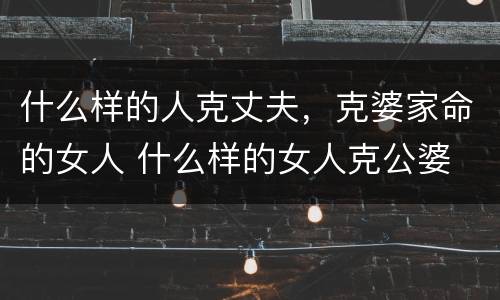 什么样的人克丈夫，克婆家命的女人 什么样的女人克公婆