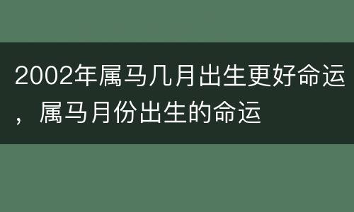 2002年属马几月出生更好命运，属马月份出生的命运