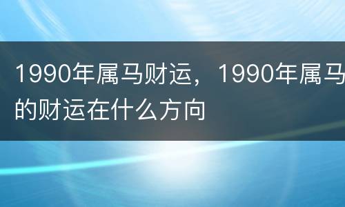 1990年属马财运，1990年属马的财运在什么方向