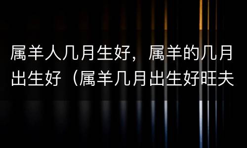 属羊人几月生好，属羊的几月出生好（属羊几月出生好旺夫）