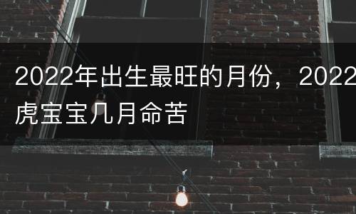 2022年出生最旺的月份，2022虎宝宝几月命苦
