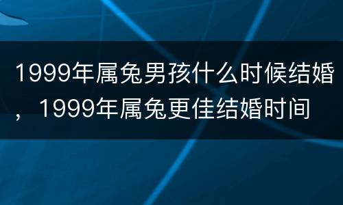 1999年属兔男孩什么时候结婚，1999年属兔更佳结婚时间