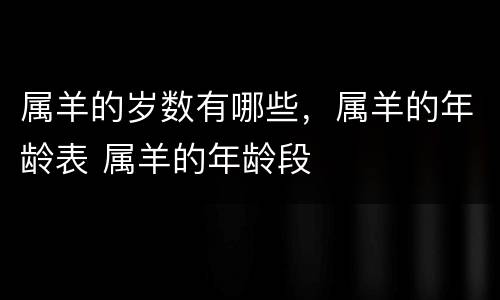 属羊的岁数有哪些，属羊的年龄表 属羊的年龄段