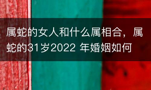 属蛇的女人和什么属相合，属蛇的31岁2022 年婚姻如何
