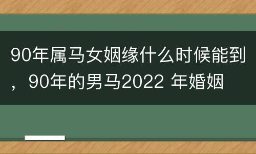 90年属马女姻缘什么时候能到，90年的男马2022 年婚姻