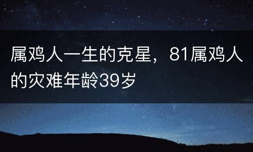 属鸡人一生的克星，81属鸡人的灾难年龄39岁