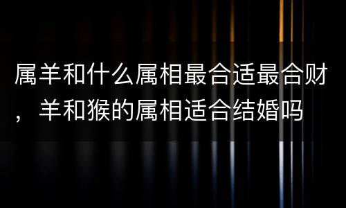属羊和什么属相最合适最合财，羊和猴的属相适合结婚吗
