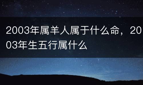 2003年属羊人属于什么命，2003年生五行属什么
