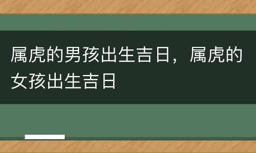 属虎的男孩出生吉日，属虎的女孩出生吉日