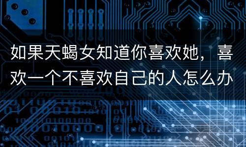 如果天蝎女知道你喜欢她，喜欢一个不喜欢自己的人怎么办