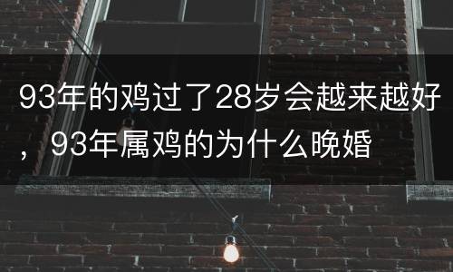 93年的鸡过了28岁会越来越好，93年属鸡的为什么晚婚