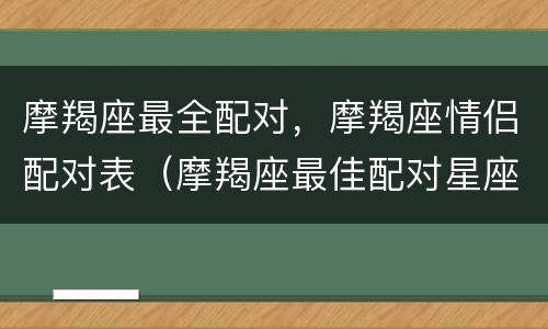摩羯座最全配对，摩羯座情侣配对表（摩羯座最佳配对星座配对）