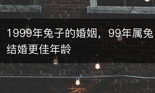 1999年兔子的婚姻，99年属兔结婚更佳年龄