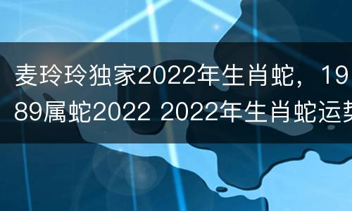 麦玲玲独家2022年生肖蛇，1989属蛇2022 2022年生肖蛇运势麦玲玲
