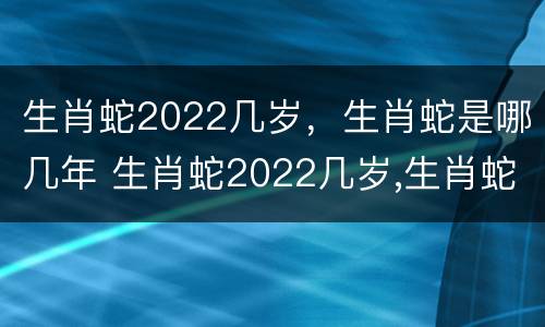 生肖蛇2022几岁，生肖蛇是哪几年 生肖蛇2022几岁,生肖蛇是哪几年出生