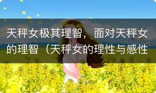 天秤女极其理智，面对天秤女的理智（天秤女的理性与感性）