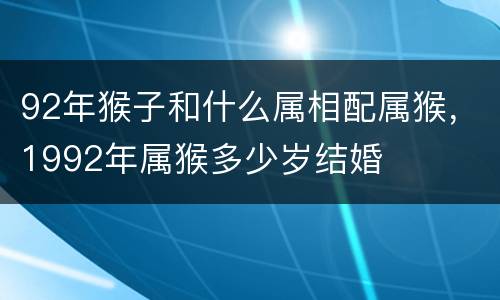92年猴子和什么属相配属猴，1992年属猴多少岁结婚