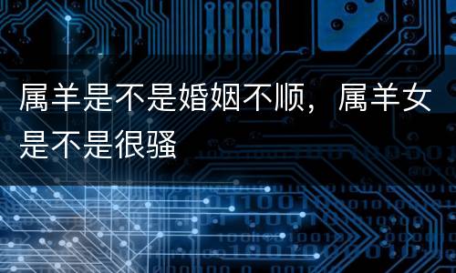 属羊是不是婚姻不顺，属羊女是不是很骚