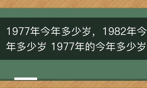 1977年今年多少岁，1982年今年多少岁 1977年的今年多少岁了