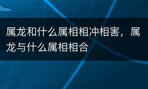 属龙和什么属相相冲相害，属龙与什么属相相合