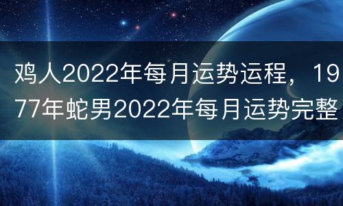 鸡人2022年每月运势运程，1977年蛇男2022年每月运势完整版