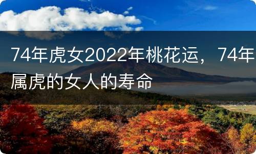 74年虎女2022年桃花运，74年属虎的女人的寿命