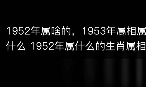1952年属啥的，1953年属相属什么 1952年属什么的生肖属相