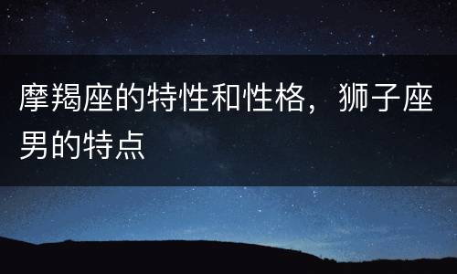 摩羯座的特性和性格，狮子座男的特点