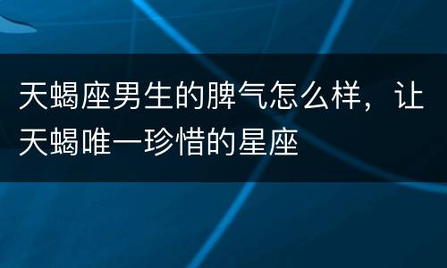 天蝎座男生的脾气怎么样，让天蝎唯一珍惜的星座