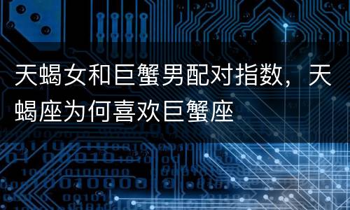 天蝎女和巨蟹男配对指数，天蝎座为何喜欢巨蟹座