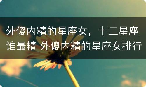 外傻内精的星座女，十二星座谁最精 外傻内精的星座女排行榜