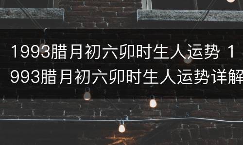 1993腊月初六卯时生人运势 1993腊月初六卯时生人运势详解