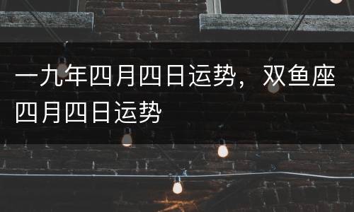 一九年四月四日运势，双鱼座四月四日运势
