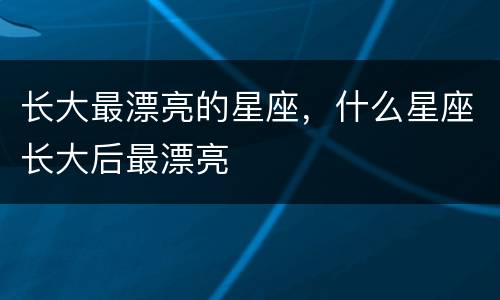 长大最漂亮的星座，什么星座长大后最漂亮