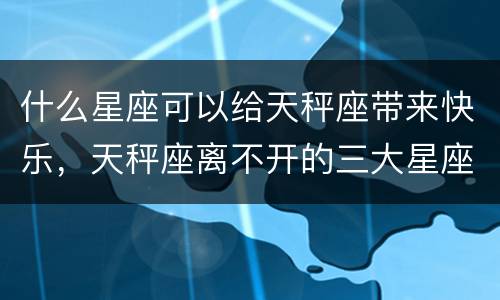 什么星座可以给天秤座带来快乐，天秤座离不开的三大星座