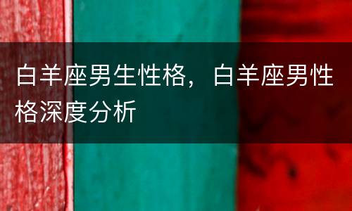白羊座男生性格，白羊座男性格深度分析